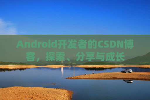 Android开发者的CSDN博客,探索、分享与成长